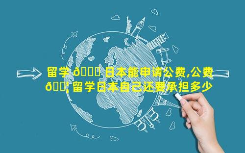 留学 🐈 日本能申请公费,公费 🐦 留学日本自己还要承担多少费用